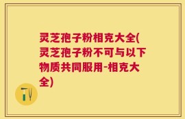 灵芝孢子粉相克大全(灵芝孢子粉不可与以下物质共同服用-相克大全)