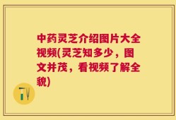 中药灵芝介绍图片大全视频(灵芝知多少，图文并茂，看视频了解全貌)