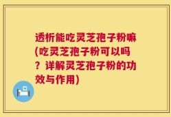 透析能吃灵芝孢子粉嘛(吃灵芝孢子粉可以吗？详解灵芝孢子粉的功效与作用)