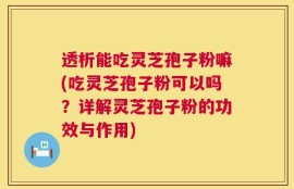 透析能吃灵芝孢子粉嘛(吃灵芝孢子粉可以吗？详解灵芝孢子粉的功效与作用)
