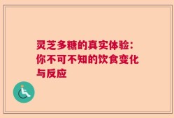 灵芝多糖的真实体验：你不可不知的饮食变化与反应