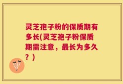 灵芝孢子粉的保质期有多长(灵芝孢子粉保质期需注意，最长为多久？)