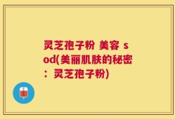 灵芝孢子粉 美容 sod(美丽肌肤的秘密：灵芝孢子粉)