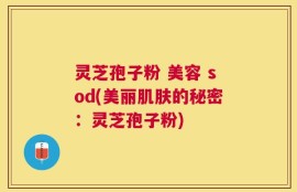 灵芝孢子粉 美容 sod(美丽肌肤的秘密：灵芝孢子粉)
