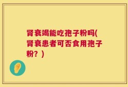 肾衰竭能吃孢子粉吗(肾衰患者可否食用孢子粉？)