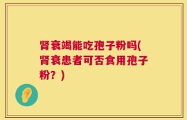 肾衰竭能吃孢子粉吗(肾衰患者可否食用孢子粉？)