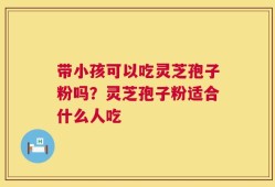 带小孩可以吃灵芝孢子粉吗？灵芝孢子粉适合什么人吃