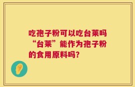 吃孢子粉可以吃台莱吗“台莱”能作为孢子粉的食用原料吗？