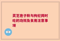灵芝孢子粉与枸杞同时吃的功效及食用注意事项