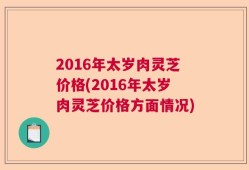 2016年太岁肉灵芝价格(2016年太岁肉灵芝价格方面情况)