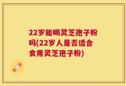 22岁能喝灵芝孢子粉吗(22岁人是否适合食用灵芝孢子粉)