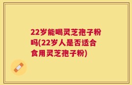 22岁能喝灵芝孢子粉吗(22岁人是否适合食用灵芝孢子粉)