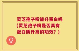 灵芝孢子粉能升蛋白吗(灵芝孢子粉是否具有蛋白质升高的功效？)