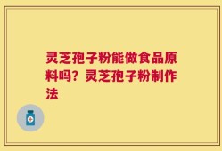 灵芝孢子粉能做食品原料吗？灵芝孢子粉制作法