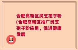 合肥高新区灵芝孢子粉(合肥高新区推广灵芝孢子粉应用，促进健康发展
