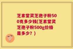 芝素堂灵芝孢子粉500克多少钱(芝素堂灵芝孢子粉500g价格是多少？)