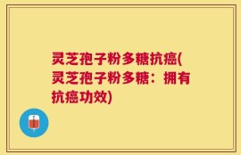 灵芝孢子粉多糖抗癌(灵芝孢子粉多糖：拥有抗癌功效)
