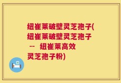 纽崔莱破壁灵芝孢子(纽崔莱破壁灵芝孢子  --  纽崔莱高效灵芝孢子粉)