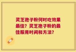 灵芝孢子粉何时吃效果最佳？灵芝孢子粉的最佳服用时间和方法？