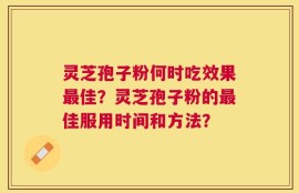 灵芝孢子粉何时吃效果最佳？灵芝孢子粉的最佳服用时间和方法？