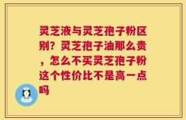 灵芝液与灵芝孢子粉区别？灵芝孢子油那么贵，怎么不买灵芝孢子粉这个性价比不是高一点吗