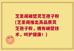 芝圣阁破壁灵芝孢子粉(芝圣阁推出高品质灵芝孢子粉，拥有破壁技术，呵护健康！)