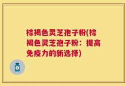 棕褐色灵芝孢子粉(棕褐色灵芝孢子粉：提高免疫力的新选择)