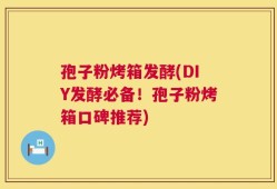 孢子粉烤箱发酵(DIY发酵必备！孢子粉烤箱口碑推荐)