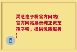 灵芝孢子粉官方网站(官方网站展示纯正灵芝孢子粉，提供优质服务)