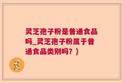 灵芝孢子粉是普通食品吗_灵芝孢子粉属于普通食品类别吗？)