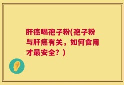 肝癌喝孢子粉(孢子粉与肝癌有关，如何食用才最安全？)