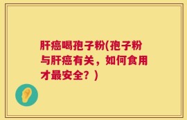 肝癌喝孢子粉(孢子粉与肝癌有关，如何食用才最安全？)