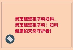 灵芝破壁孢子粉妇科_灵芝破壁孢子粉：妇科健康的天然守护者)