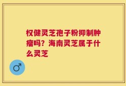 权健灵芝孢子粉抑制肿瘤吗？海南灵芝属于什么灵芝