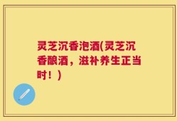 灵芝沉香泡酒(灵芝沉香酿酒，滋补养生正当时！)