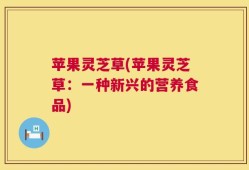 苹果灵芝草(苹果灵芝草：一种新兴的营养食品)