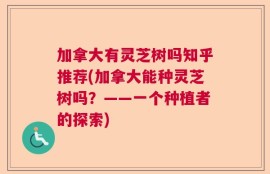 加拿大有灵芝树吗知乎推荐(加拿大能种灵芝树吗？——一个种植者的探索)