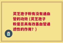 灵芝孢子粉有没有通血管的功效 (灵芝孢子粉是否具有改善血管通透性的作用？)