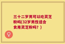 三十二岁男可以吃灵芝粉吗(32岁男性适合食用灵芝粉吗？)