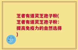 芝者有道灵芝孢子粉(芝者有道灵芝孢子粉：提高免疫力的自然选择)
