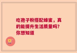 吃孢子粉搭配蜂蜜，真的能提升生活质量吗？你想知道