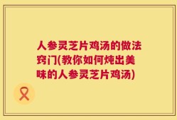 人参灵芝片鸡汤的做法窍门(教你如何炖出美味的人参灵芝片鸡汤)