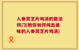 人参灵芝片鸡汤的做法窍门(教你如何炖出美味的人参灵芝片鸡汤)