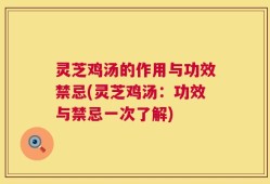 灵芝鸡汤的作用与功效禁忌(灵芝鸡汤：功效与禁忌一次了解)