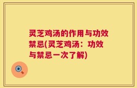 灵芝鸡汤的作用与功效禁忌(灵芝鸡汤：功效与禁忌一次了解)