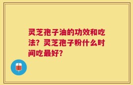 灵芝孢子油的功效和吃法？灵芝孢子粉什么时间吃最好？