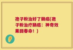 孢子粉治好了肠癌(孢子粉治疗肠癌：神奇效果回春命！)