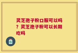 灵芝孢子粉口服可以吗？灵芝孢子粉可以长期吃吗