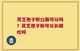 灵芝孢子粉口服可以吗？灵芝孢子粉可以长期吃吗