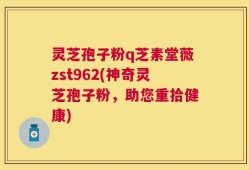 灵芝孢子粉q芝素堂薇zst962(神奇灵芝孢子粉，助您重拾健康)